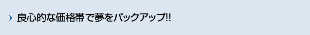 良心的な価格帯で夢をバックアップ!!